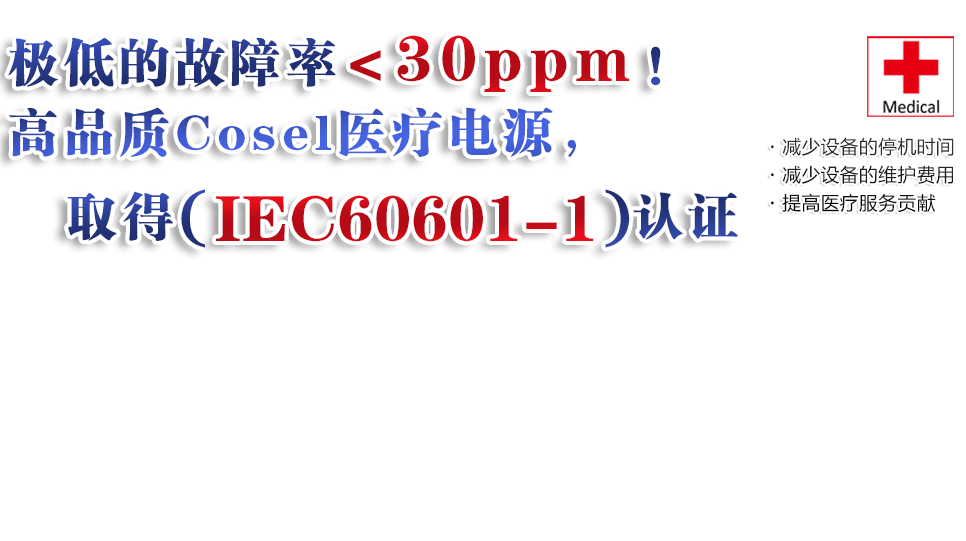 帶有醫(yī)療認(rèn)證的Cosel電源(IEC60601-1)?減少設(shè)備的停機時間?減少設(shè)備的維護(hù)費用?提高醫(yī)療服務(wù)貢獻(xiàn) Medical