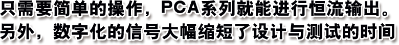 只需要簡單的操作，PCA系列就能進(jìn)行恒流輸出。另外，數(shù)字化的信號大幅縮短了設(shè)計與測試的時間