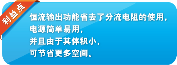 利益點 恒流輸出功能省去了分流電阻的使用，電源簡單易用，并且由于其體積小，可節(jié)省更多空間。