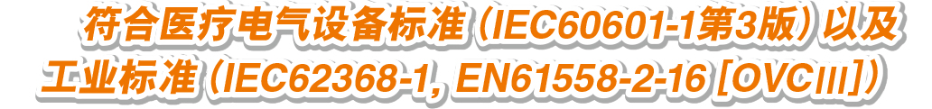 符合醫(yī)療電氣設(shè)備標(biāo)準(zhǔn)（IEC60601-1第3版）以及工業(yè)標(biāo)準(zhǔn)（IEC62368-1，EN61558-2-16 [OVCⅢ]） 